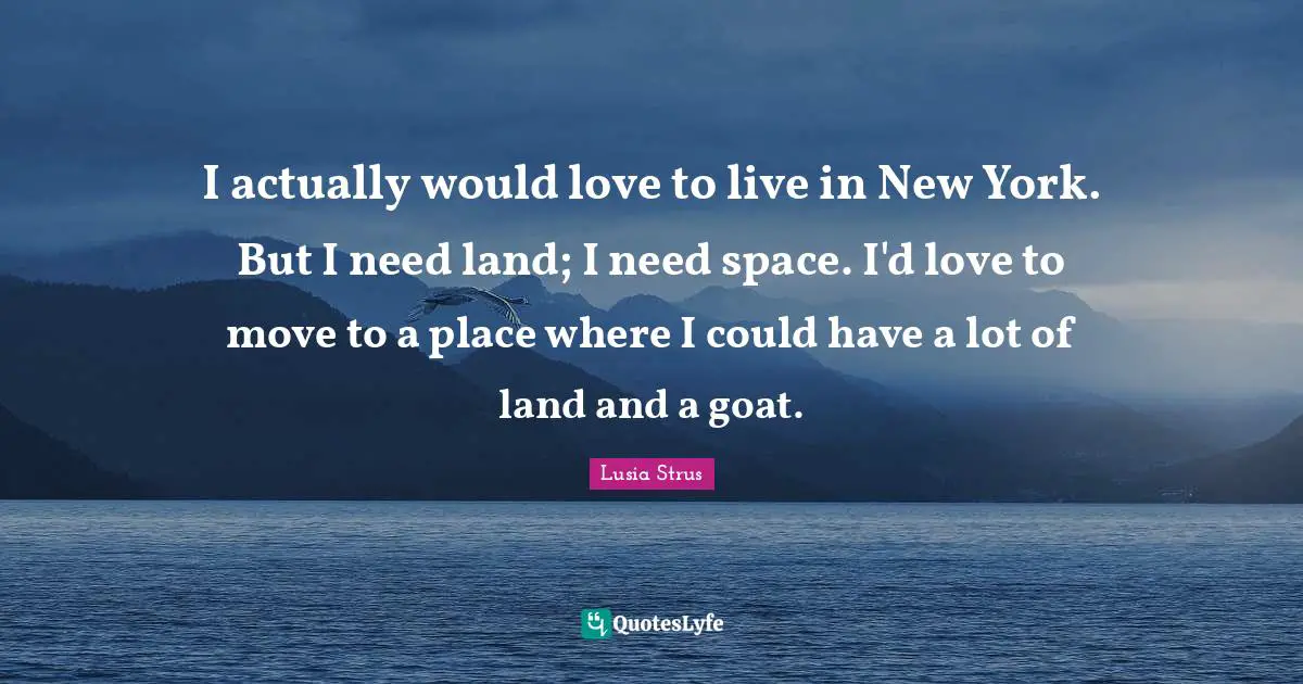 Lusia Strus Quotes: "I actually would love to live in New York. But I need land; I need space. I'd love to move to a place where I could have a lot of land and a goat."
