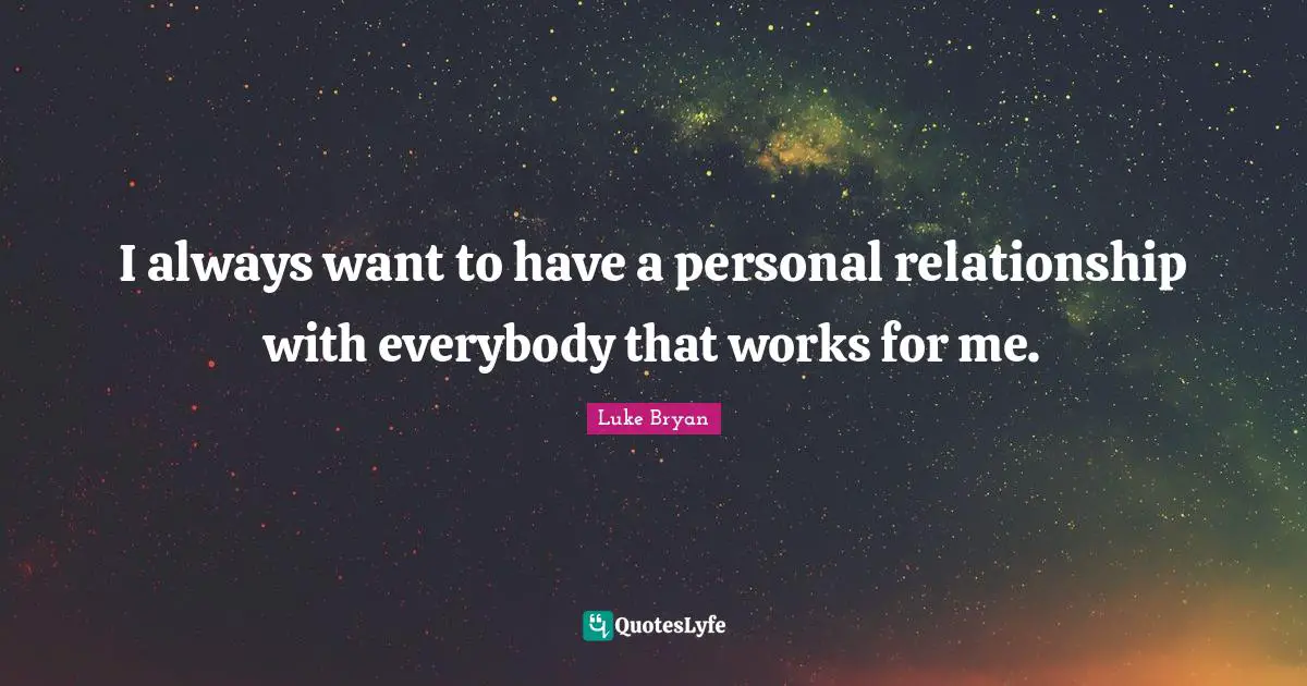 Luke Bryan Quotes: "I always want to have a personal relationship with everybody that works for me."