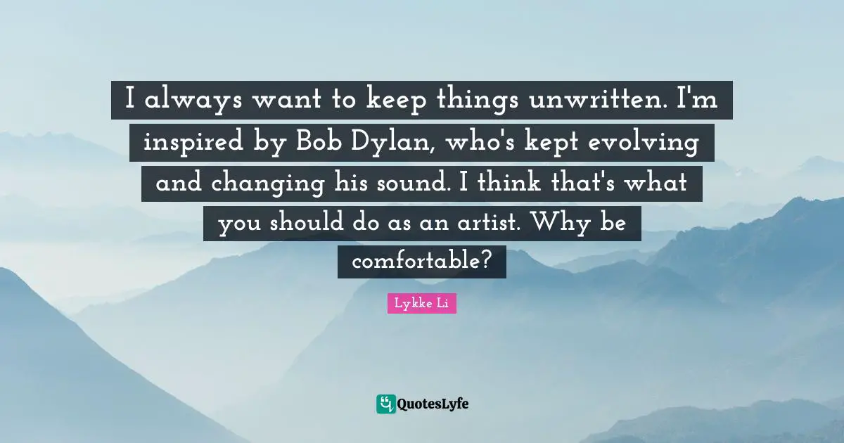 I always want to keep things unwritten. I'm inspired by Bob Dylan, who's kept evolving and changing his sound. I think that's what you should do as an artist. Why be comfortable?