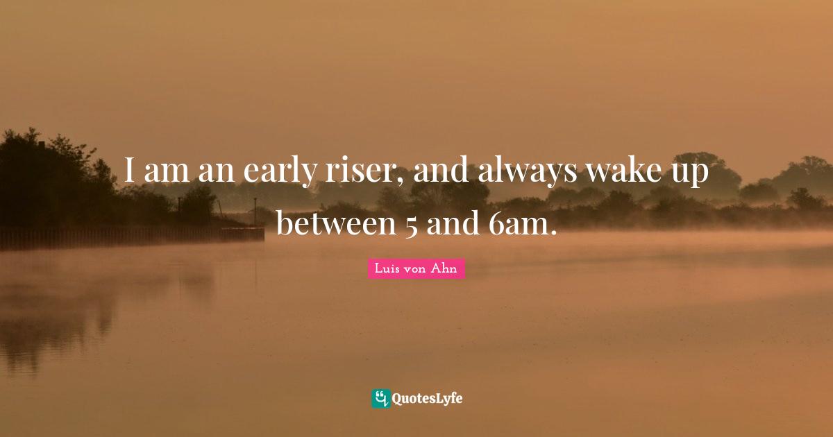 I am an early riser, and always wake up between 5 and 6am.
