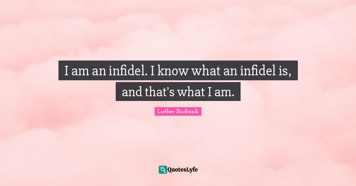 Luther Burbank Quotes: "I am an infidel. I know what an infidel is, and that's what I am."