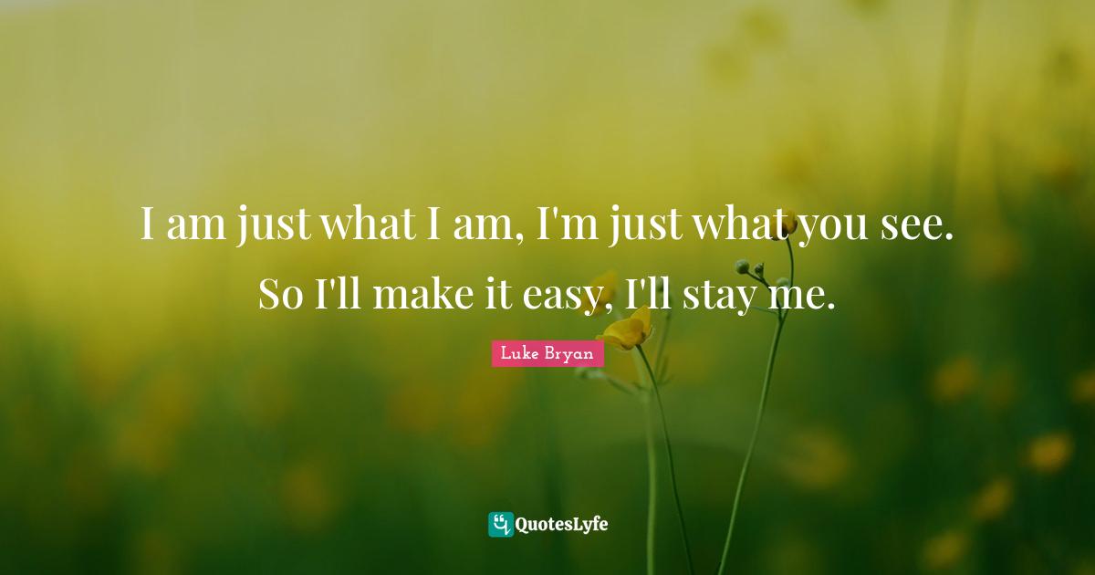 I am just what I am, I'm just what you see. So I'll make it easy, I'll stay me.