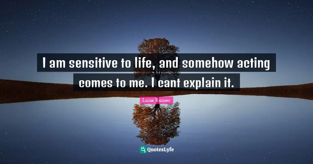 I am sensitive to life, and somehow acting comes to me. I cant explain it.