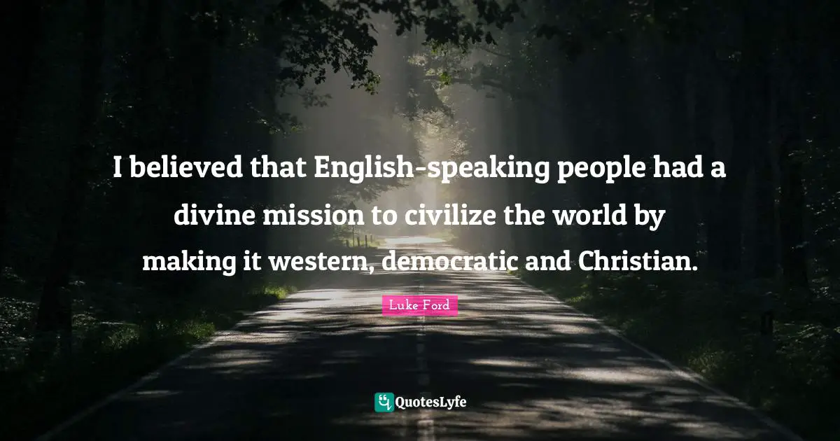 I believed that English-speaking people had a divine mission to civilize the world by making it western, democratic and Christian.