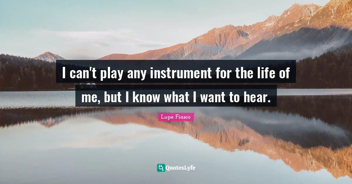 Lupe Fiasco Quotes: "I can't play any instrument for the life of me, but I know what I want to hear."
