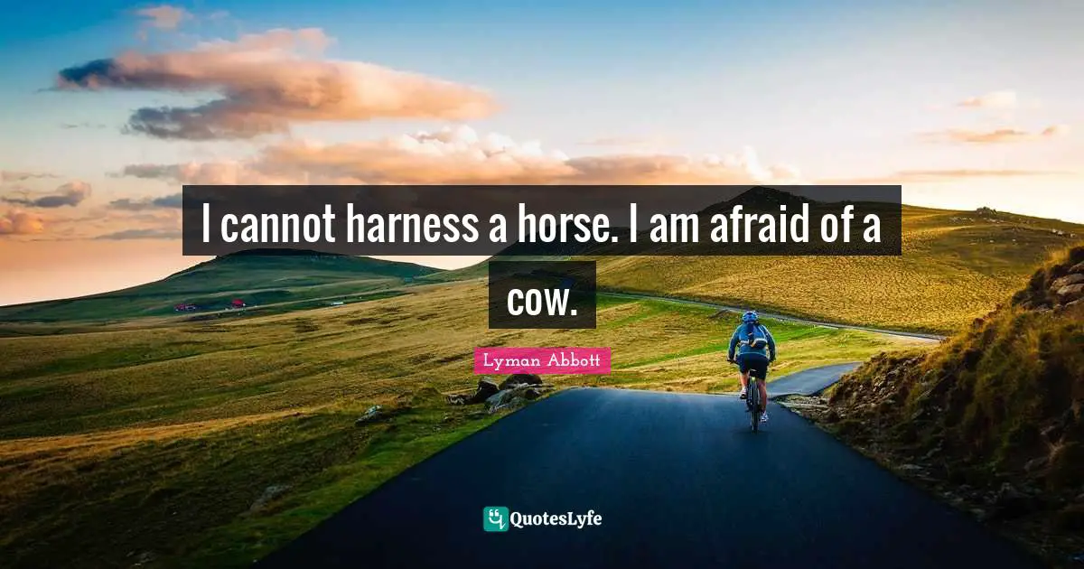 I cannot harness a horse. I am afraid of a cow.