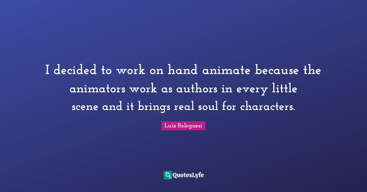 I decided to work on hand animate because the animators work as authors in every little scene and it brings real soul for characters.