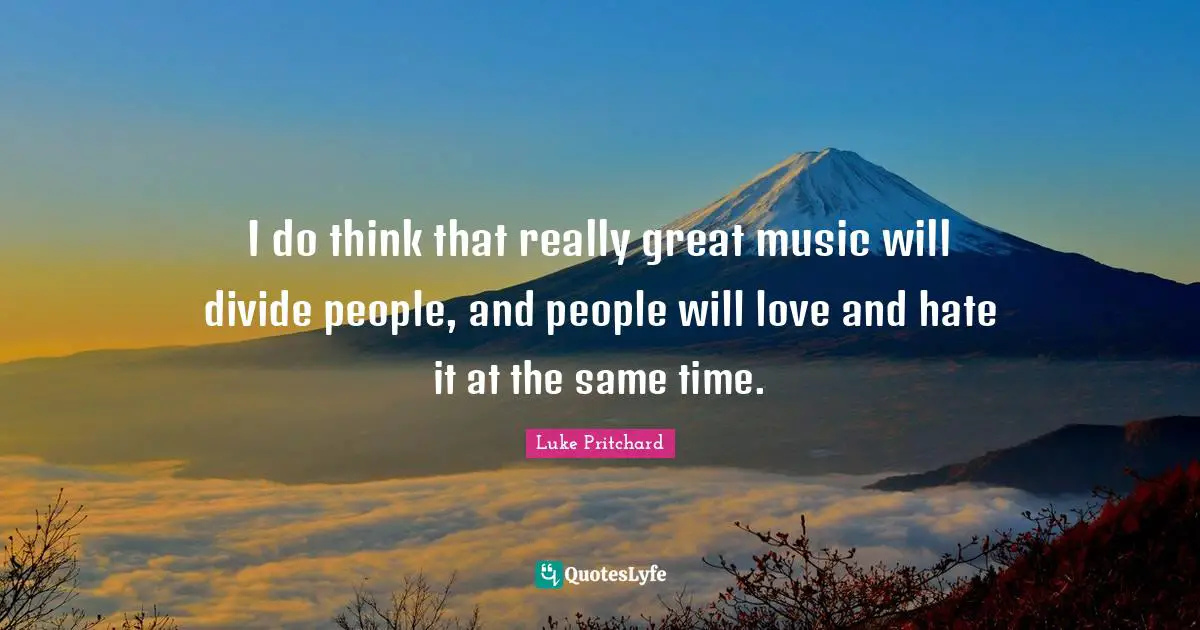 I do think that really great music will divide people, and people will love and hate it at the same time.