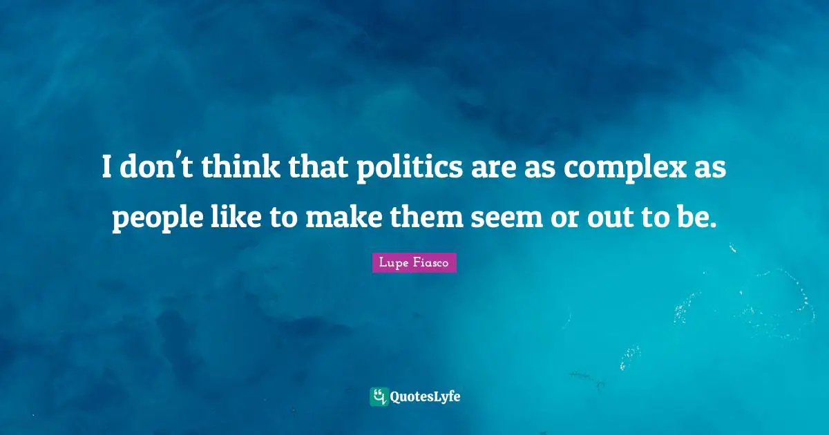 I don't think that politics are as complex as people like to make them seem or out to be.