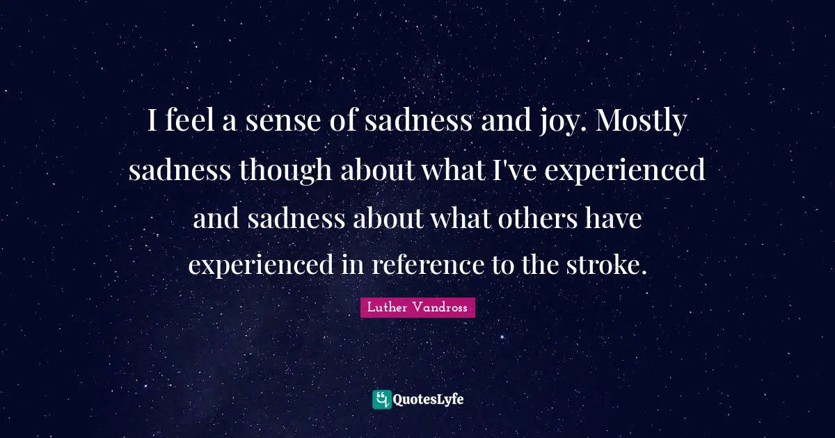 I feel a sense of sadness and joy. Mostly sadness though about what I've experienced and sadness about what others have experienced in reference to the stroke.