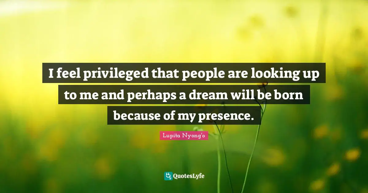 Privileged Quotes: "I feel privileged that people are looking up to me and perhaps a dream will be born because of my presence."