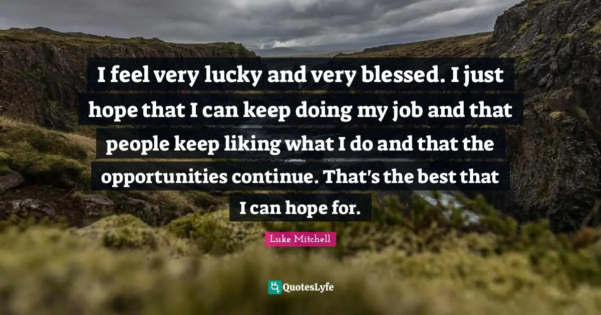 Luke Mitchell Quotes: "I feel very lucky and very blessed. I just hope that I can keep doing my job and that people keep liking what I do and that the opportunities continue. That's the best that I can hope for."