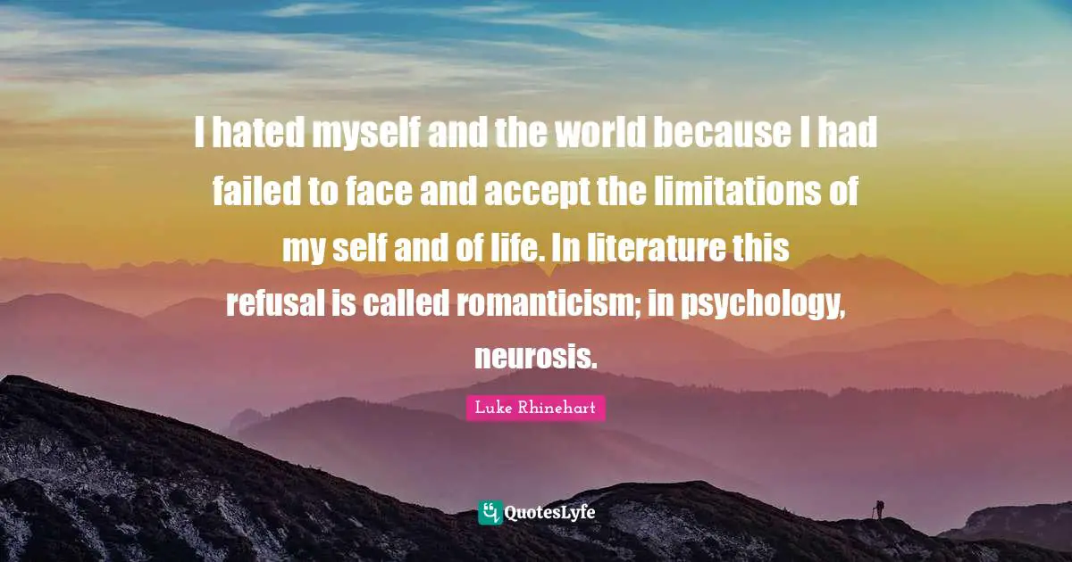 I hated myself and the world because I had failed to face and accept the limitations of my self and of life. In literature this refusal is called romanticism; in psychology, neurosis.