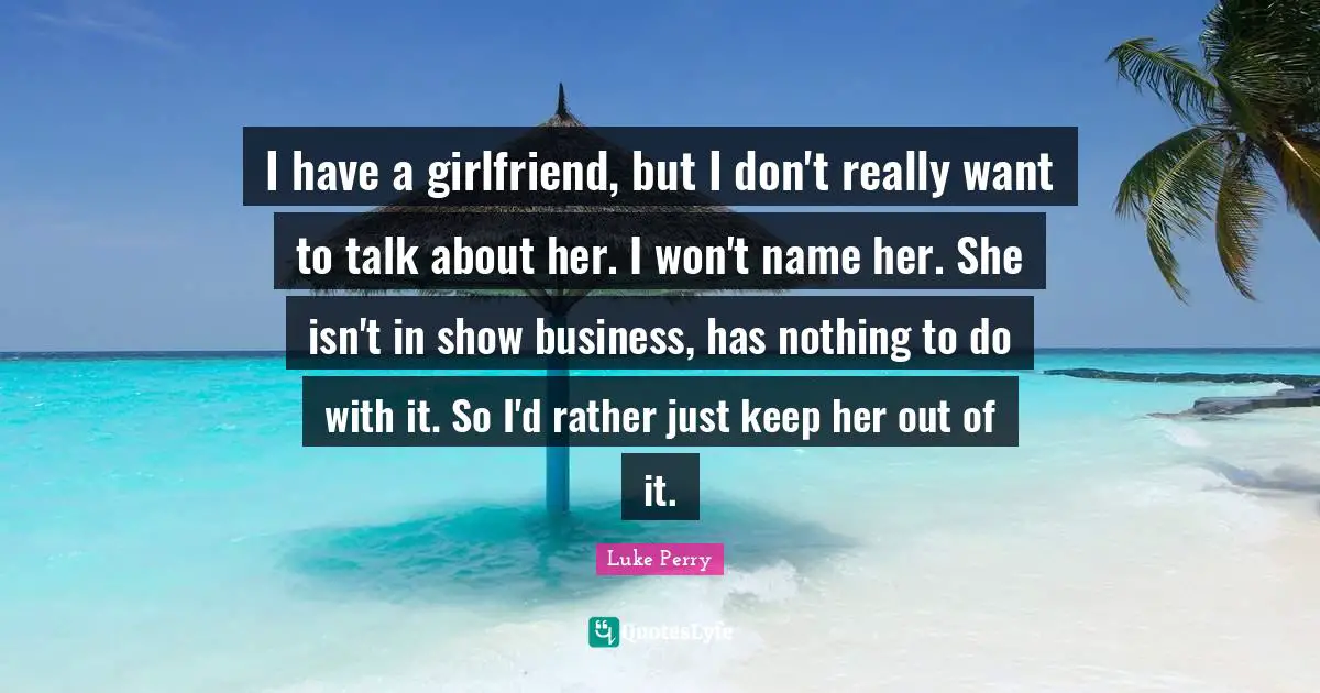 I have a girlfriend, but I don't really want to talk about her. I won't name her. She isn't in show business, has nothing to do with it. So I'd rather just keep her out of it.