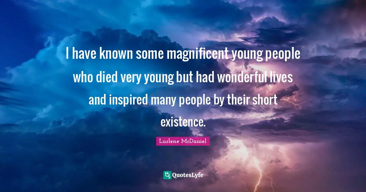 I have known some magnificent young people who died very young but had wonderful lives and inspired many people by their short existence.