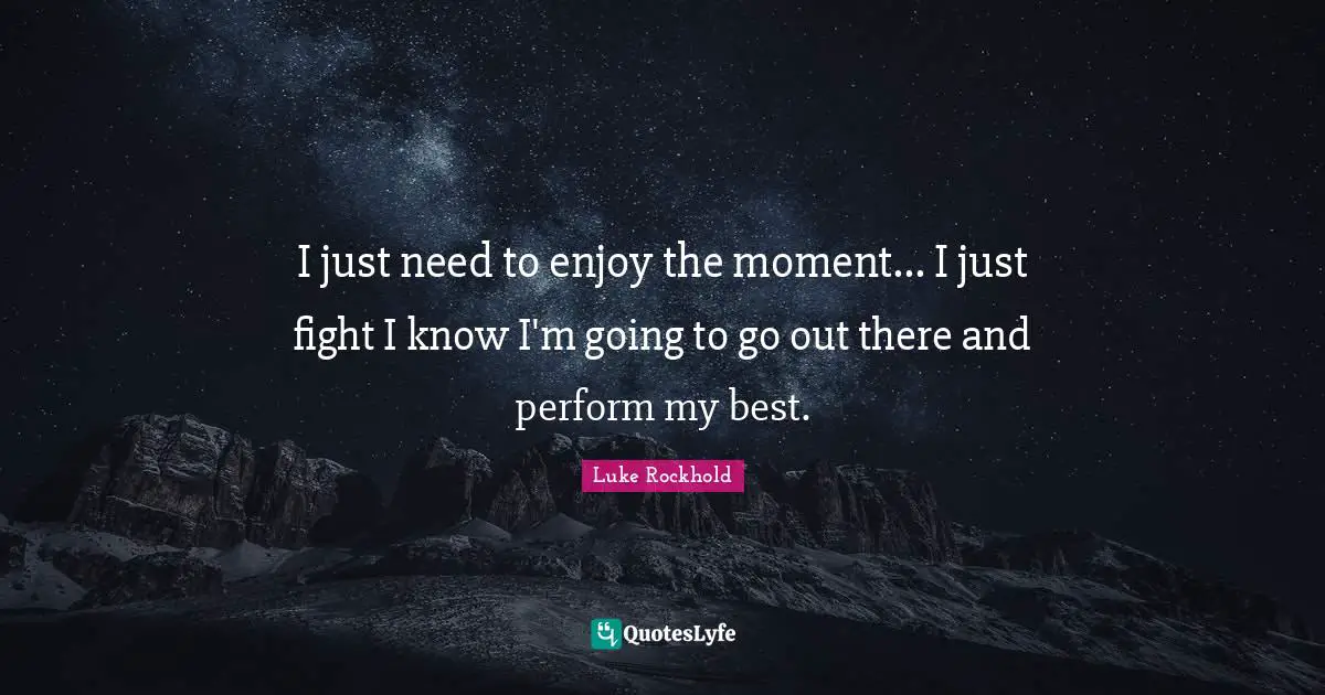 Ufc Quotes: "I just need to enjoy the moment... I just fight I know I'm going to go out there and perform my best."