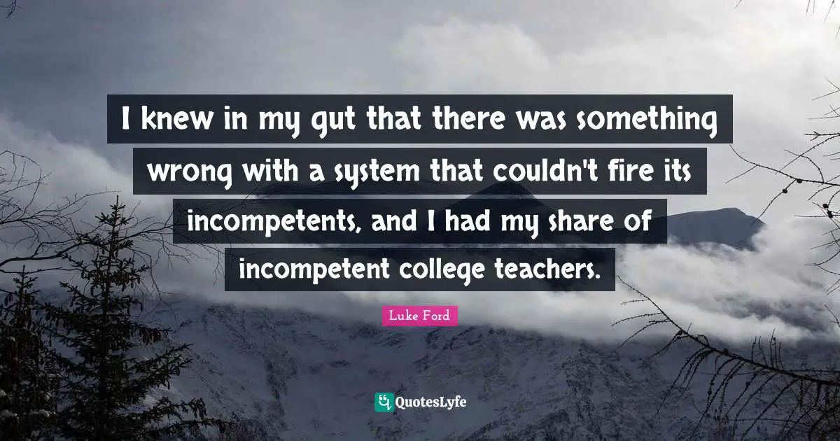 Incompetent Quotes: "I knew in my gut that there was something wrong with a system that couldn't fire its incompetents, and I had my share of incompetent college teachers."
