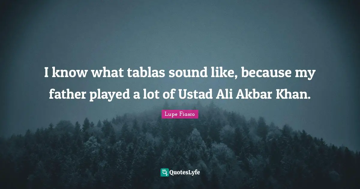 Lupe Fiasco Quotes: "I know what tablas sound like, because my father played a lot of Ustad Ali Akbar Khan."
