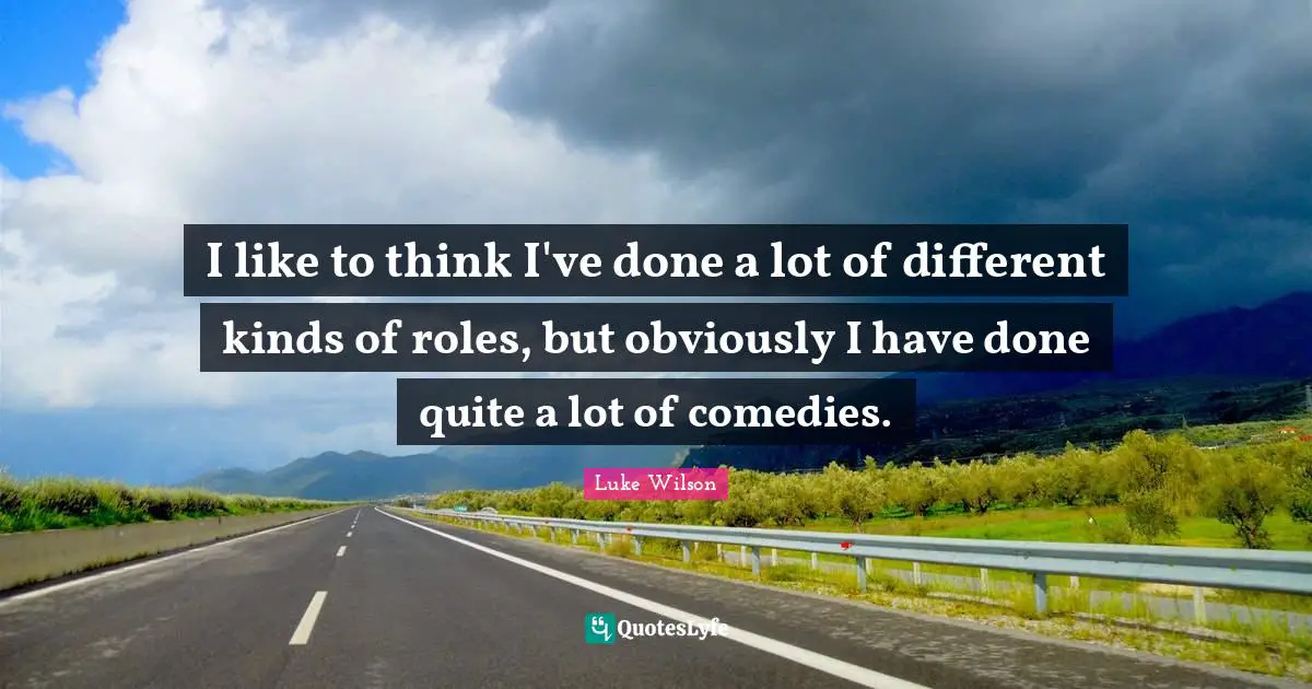 I like to think I've done a lot of different kinds of roles, but obviously I have done quite a lot of comedies.
