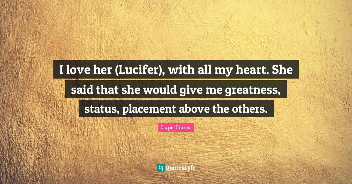 I love her (Lucifer), with all my heart. She said that she would give me greatness, status, placement above the others.