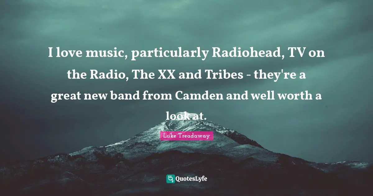 I love music, particularly Radiohead, TV on the Radio, The XX and Tribes - they're a great new band from Camden and well worth a look at.