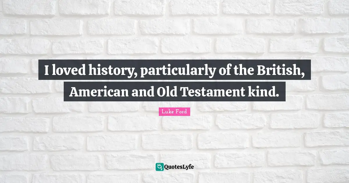 I loved history, particularly of the British, American and Old Testament kind.
