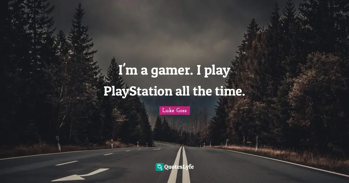 I'm a gamer. I play PlayStation all the time.
