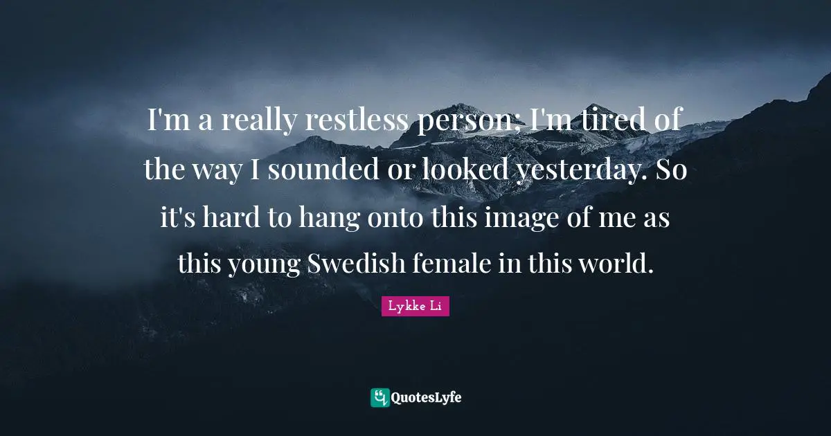 I'm a really restless person; I'm tired of the way I sounded or looked yesterday. So it's hard to hang onto this image of me as this young Swedish female in this world.