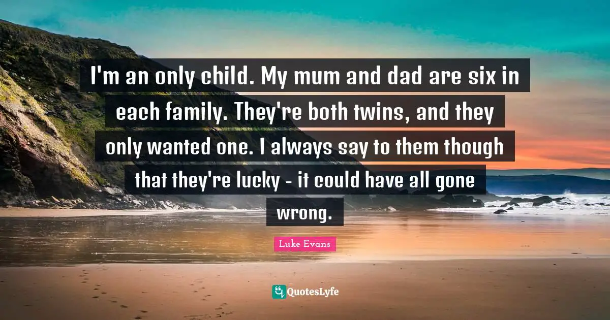 Luke Evans Quotes: "I'm an only child. My mum and dad are six in each family. They're both twins, and they only wanted one. I always say to them though that they're lucky - it could have all gone wrong."