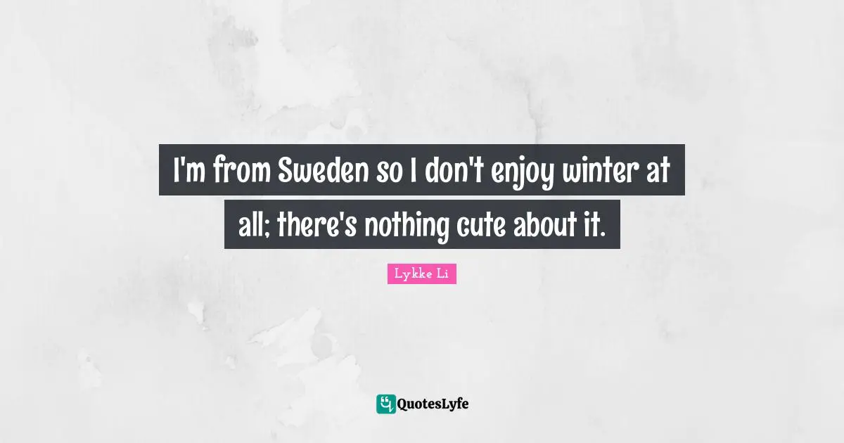 I'm from Sweden so I don't enjoy winter at all; there's nothing cute about it.
