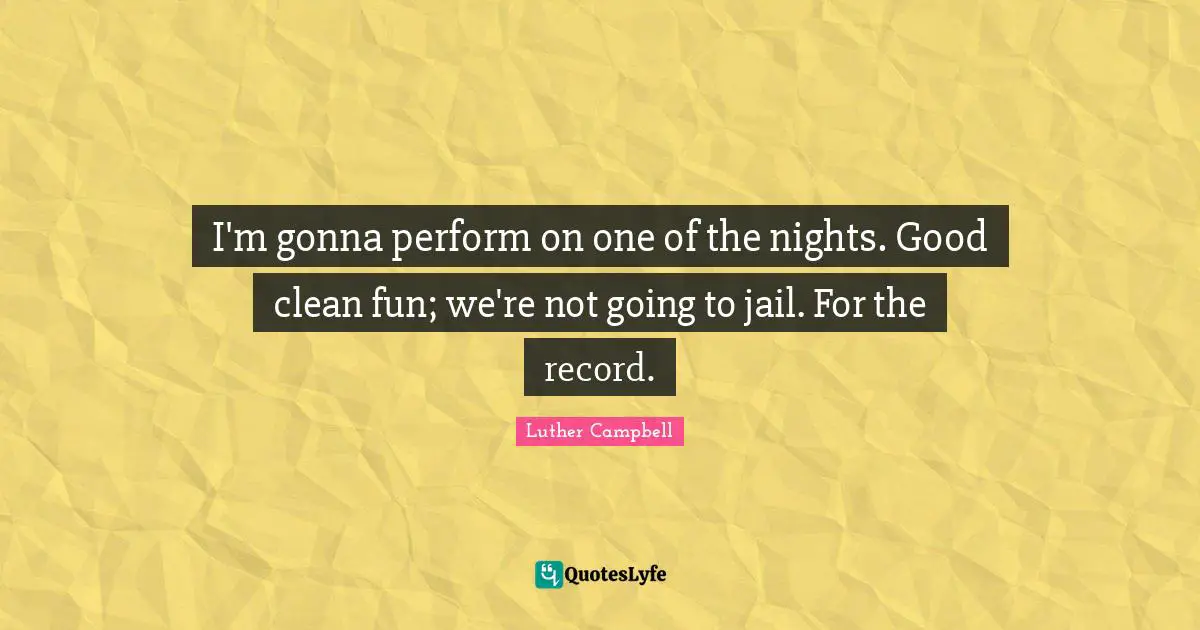 I'm gonna perform on one of the nights. Good clean fun; we're not going to jail. For the record.