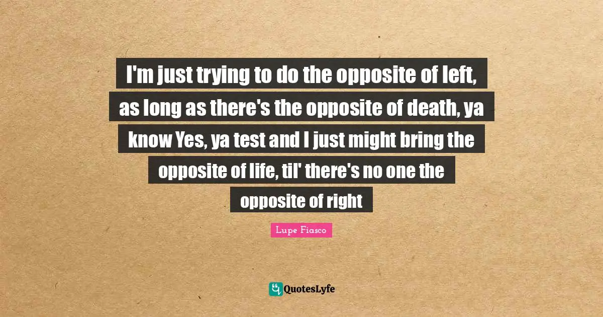 Lupe Fiasco Quotes: "I'm just trying to do the opposite of left, as long as there's the opposite of death, ya know Yes, ya test and I just might bring the opposite of life, til' there's no one the opposite of right"