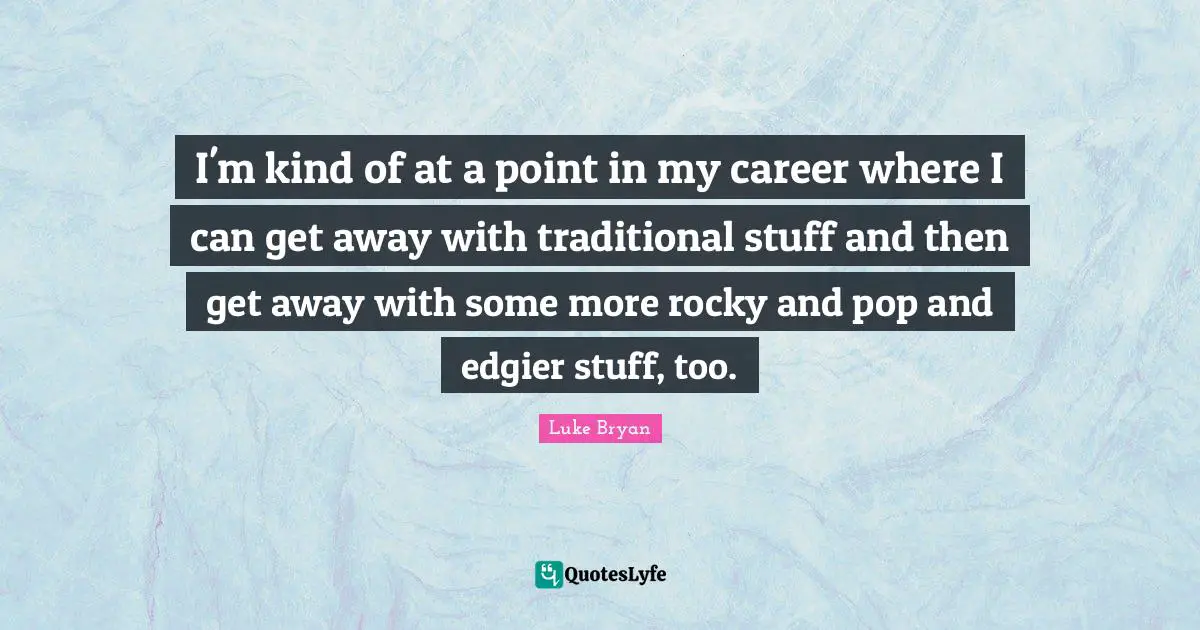 Luke Bryan Quotes: "I'm kind of at a point in my career where I can get away with traditional stuff and then get away with some more rocky and pop and edgier stuff, too."