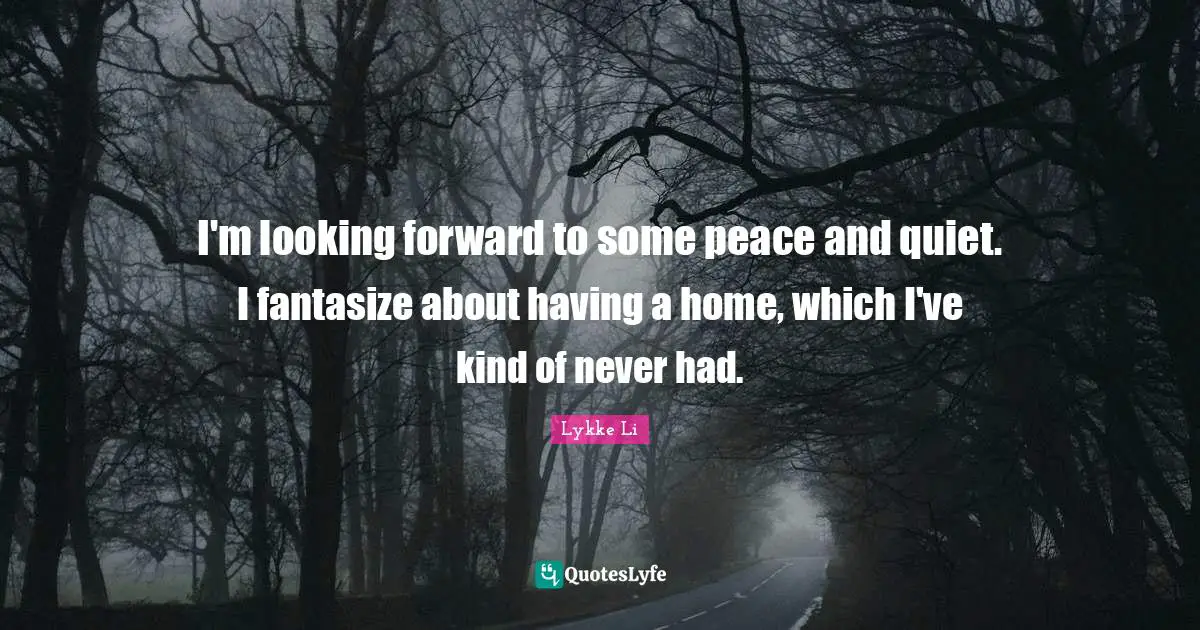 I'm looking forward to some peace and quiet. I fantasize about having a home, which I've kind of never had.
