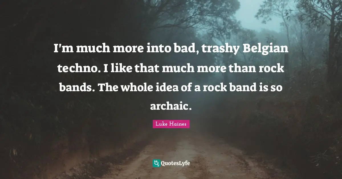 I'm much more into bad, trashy Belgian techno. I like that much more than rock bands. The whole idea of a rock band is so archaic.