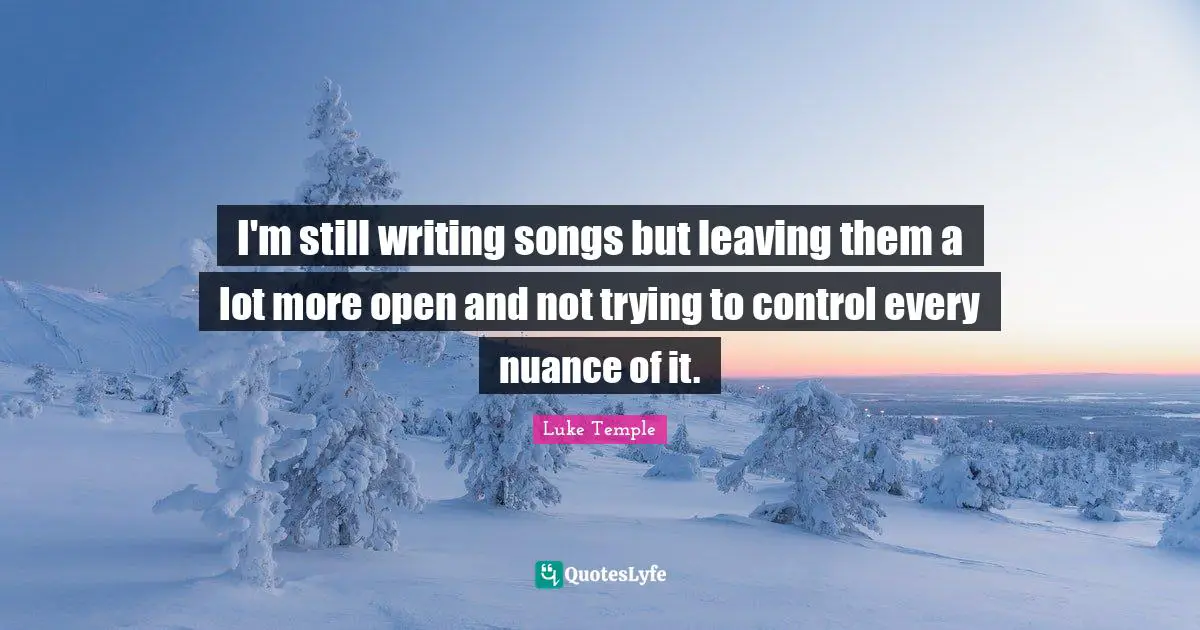 I'm still writing songs but leaving them a lot more open and not trying to control every nuance of it.