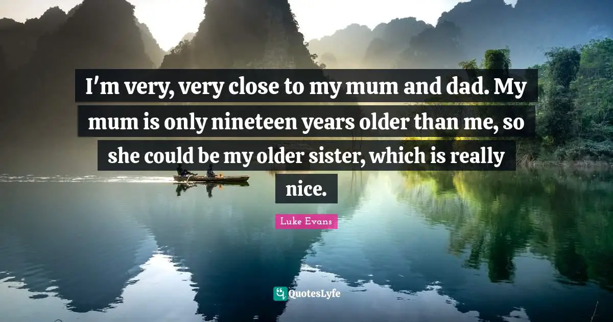 Luke Evans Quotes: "I'm very, very close to my mum and dad. My mum is only nineteen years older than me, so she could be my older sister, which is really nice."