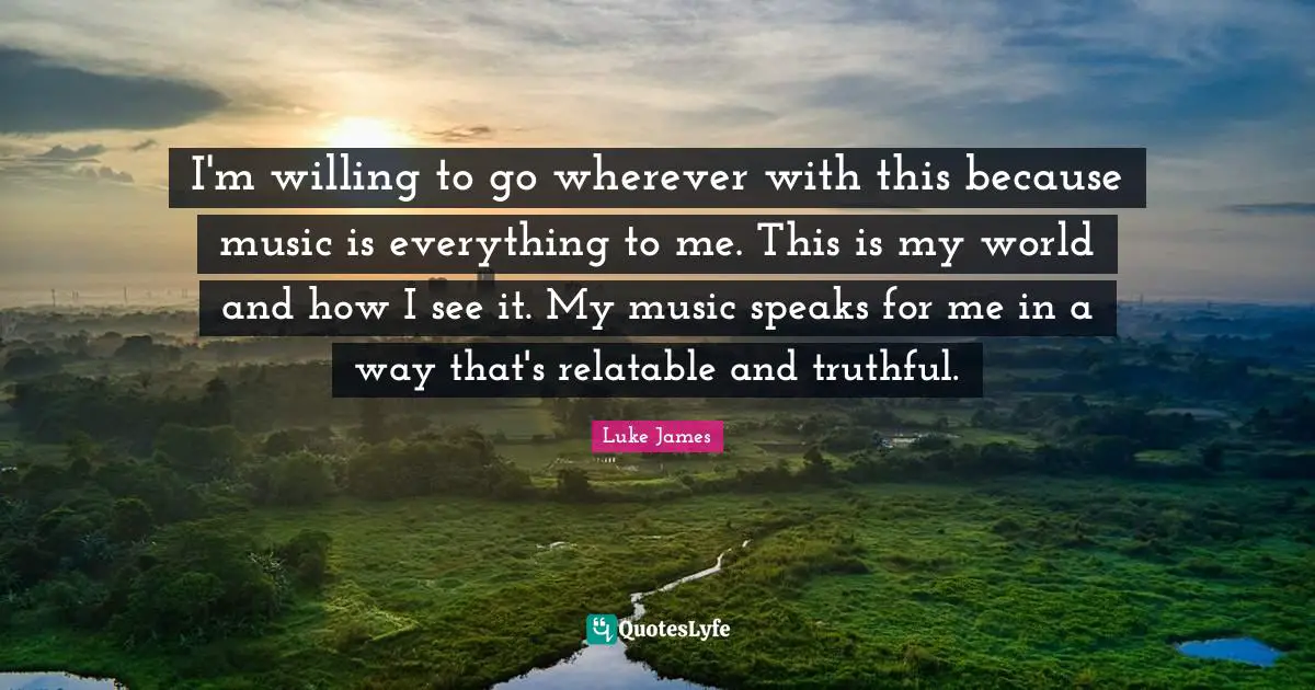 Relatable Quotes: "I'm willing to go wherever with this because music is everything to me. This is my world and how I see it. My music speaks for me in a way that's relatable and truthful."
