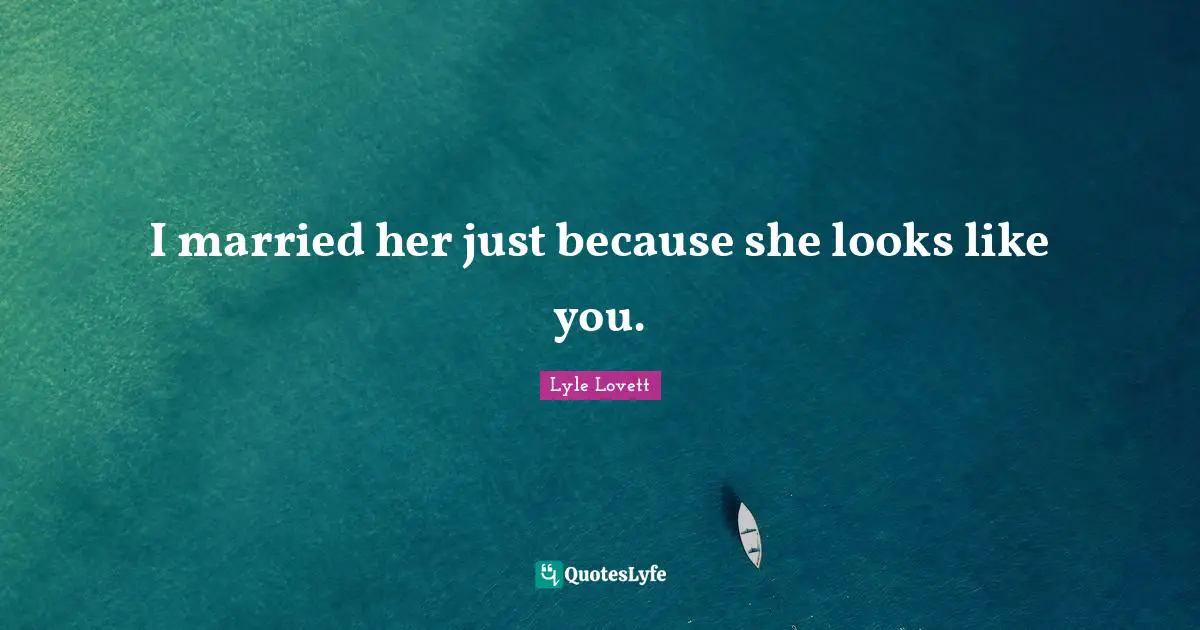 I married her just because she looks like you.