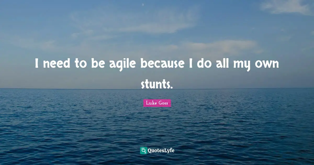 I need to be agile because I do all my own stunts.