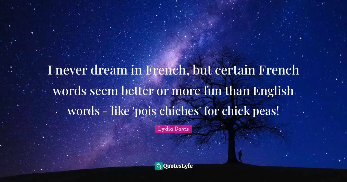 Lydia Davis Quotes: "I never dream in French, but certain French words seem better or more fun than English words - like 'pois chiches' for chick peas!"
