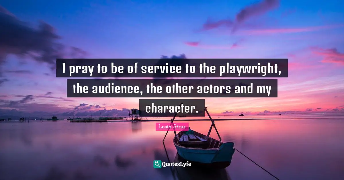 Lusia Strus Quotes: "I pray to be of service to the playwright, the audience, the other actors and my character."