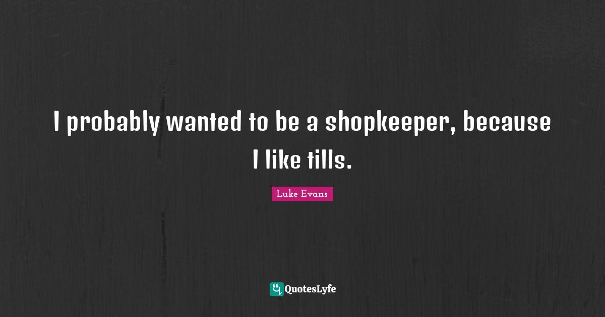Luke Evans Quotes: "I probably wanted to be a shopkeeper, because I like tills."