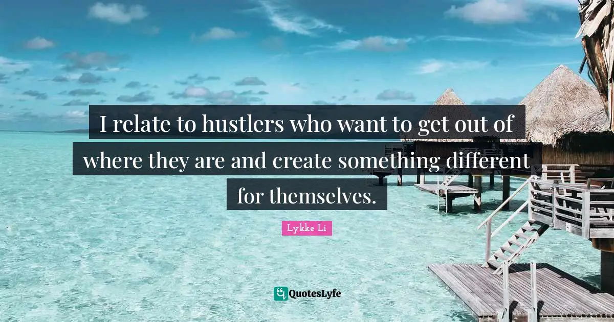 I relate to hustlers who want to get out of where they are and create something different for themselves.