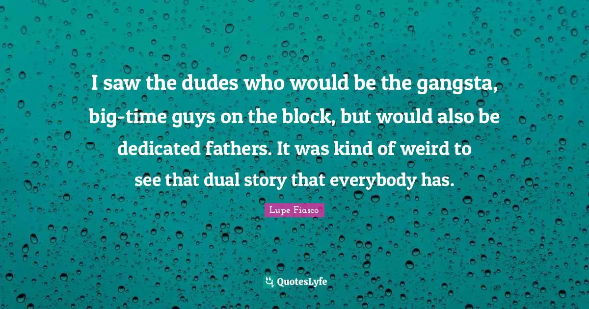 Lupe Fiasco Quotes: "I saw the dudes who would be the gangsta, big-time guys on the block, but would also be dedicated fathers. It was kind of weird to see that dual story that everybody has."