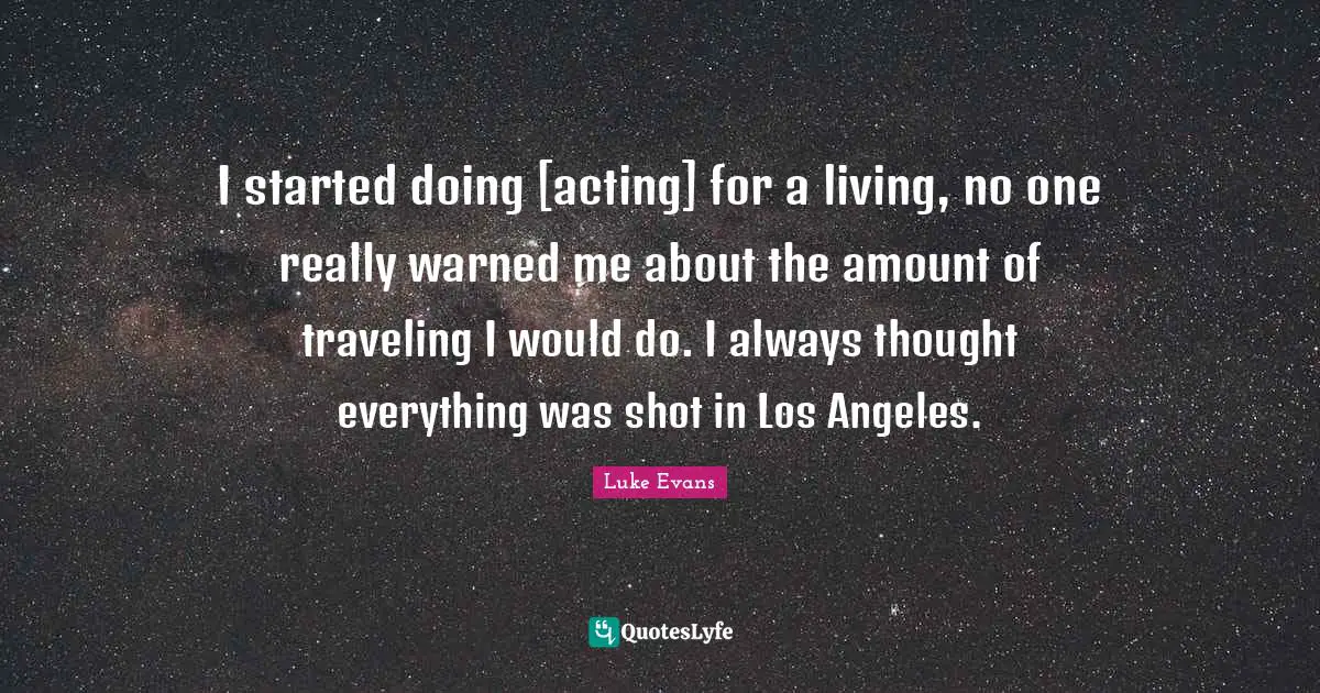 Luke Evans Quotes: "I started doing [acting] for a living, no one really warned me about the amount of traveling I would do. I always thought everything was shot in Los Angeles."