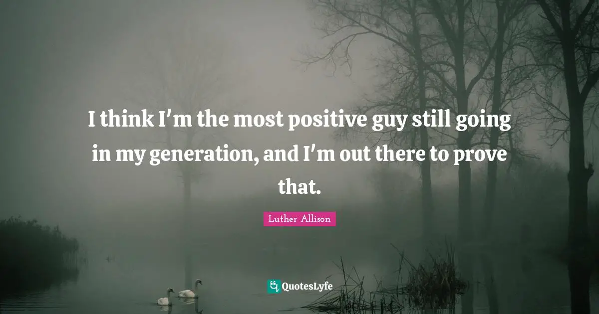 Thinking Positive Quotes: "I think I'm the most positive guy still going in my generation, and I'm out there to prove that."