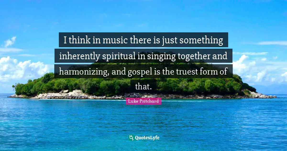 I think in music there is just something inherently spiritual in singing together and harmonizing, and gospel is the truest form of that.