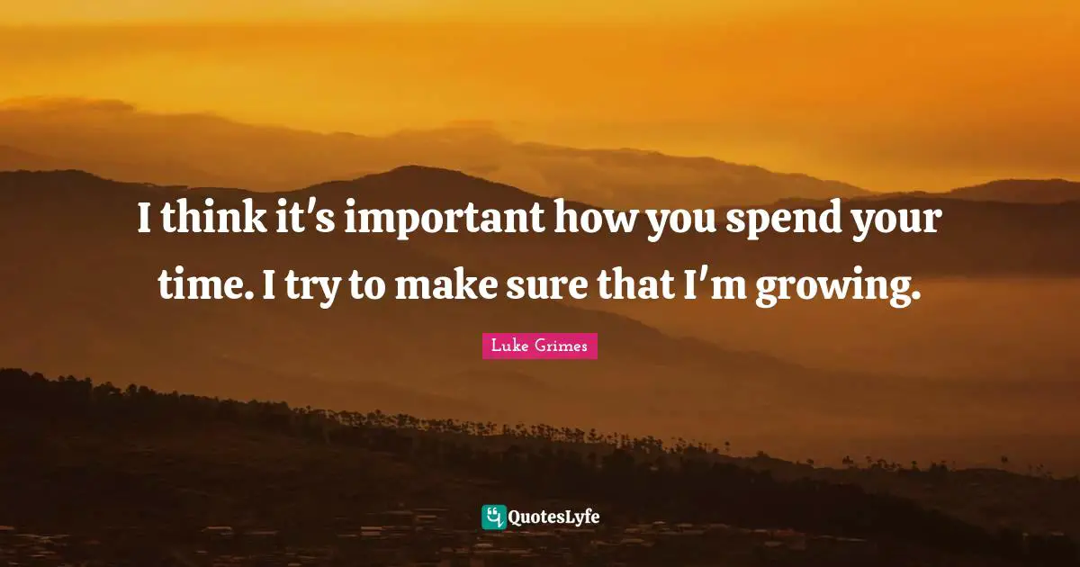 I think it's important how you spend your time. I try to make sure that I'm growing.
