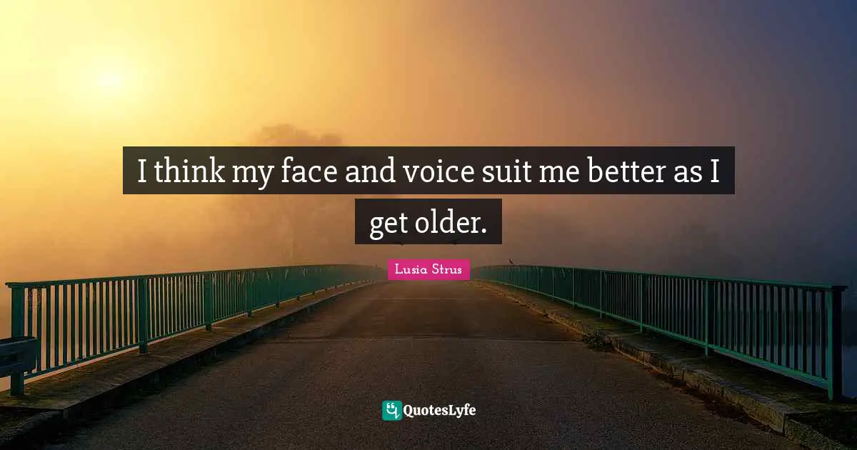 Lusia Strus Quotes: "I think my face and voice suit me better as I get older."